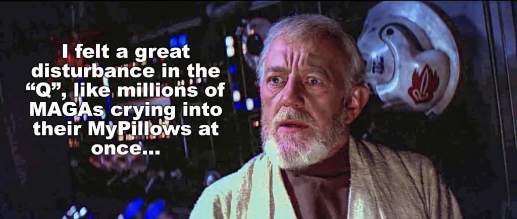 I felt a great disturbance in the "Q." Like millions of MAGAs crying into their MyPillows at once...