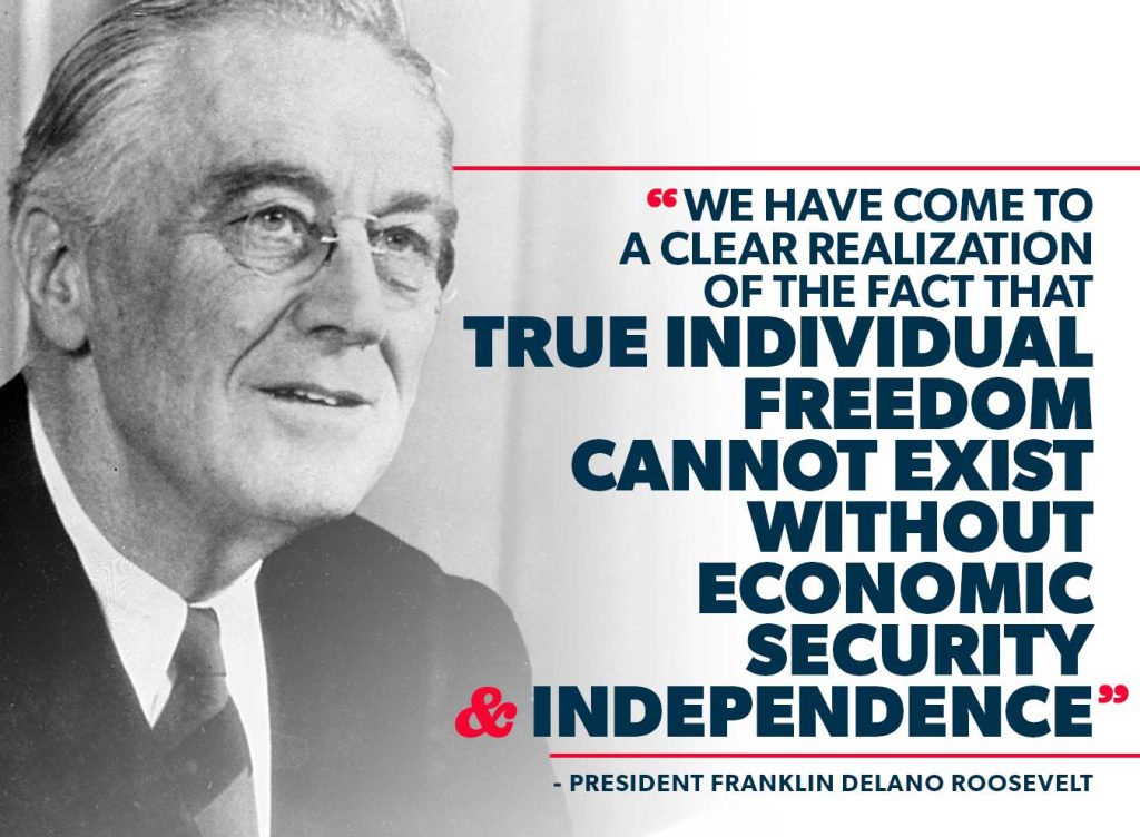 "We have come to a clear realization of the fact that true individual freedom cannot exist without economic security and independence." — President Franklin Delano Roosevelt