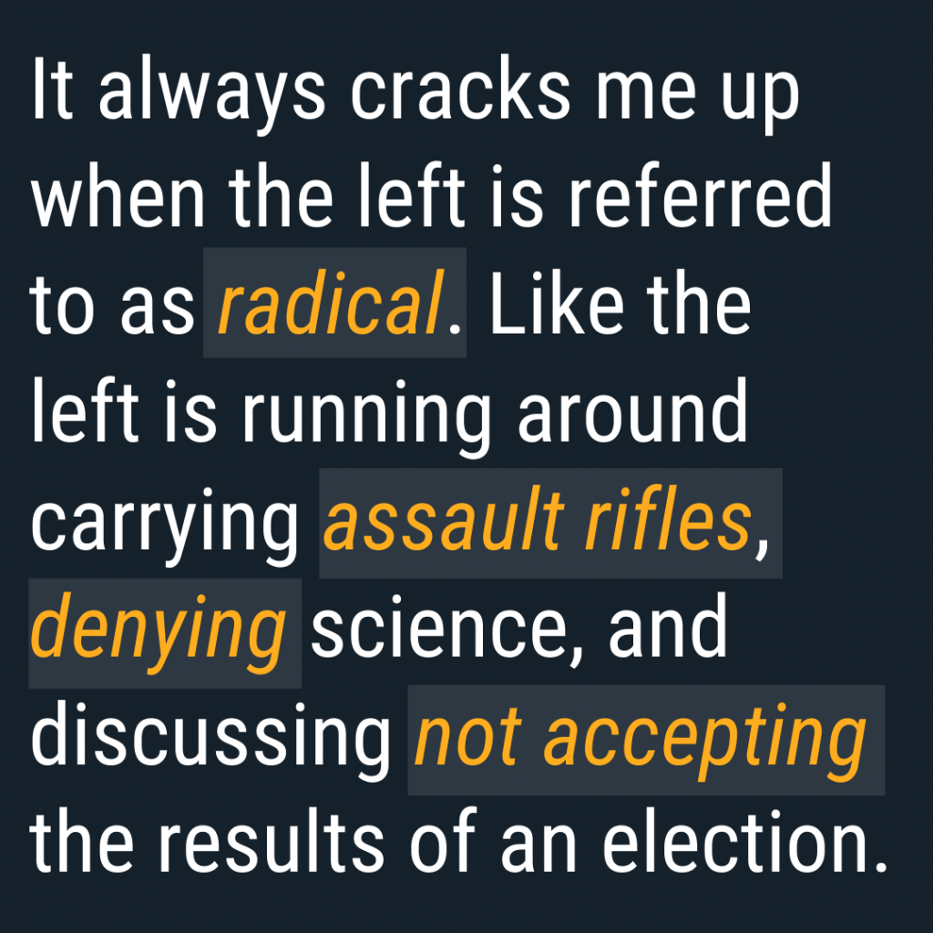 It always cracks me up when the left is referred to as "radical." Like the left is running around carrying assault rifles, denying science and discussing not accepting the results of an election.